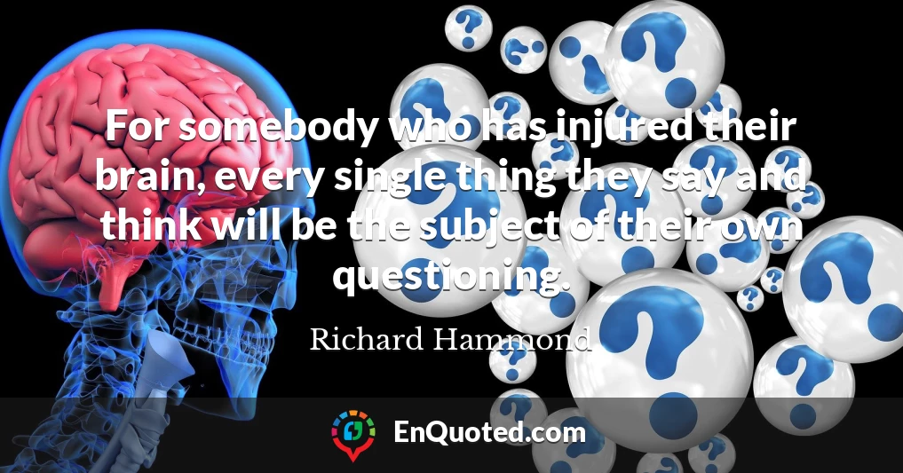 For somebody who has injured their brain, every single thing they say and think will be the subject of their own questioning.