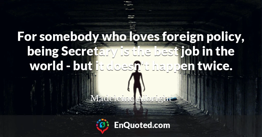 For somebody who loves foreign policy, being Secretary is the best job in the world - but it doesn't happen twice.