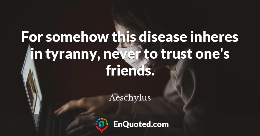 For somehow this disease inheres in tyranny, never to trust one's friends.