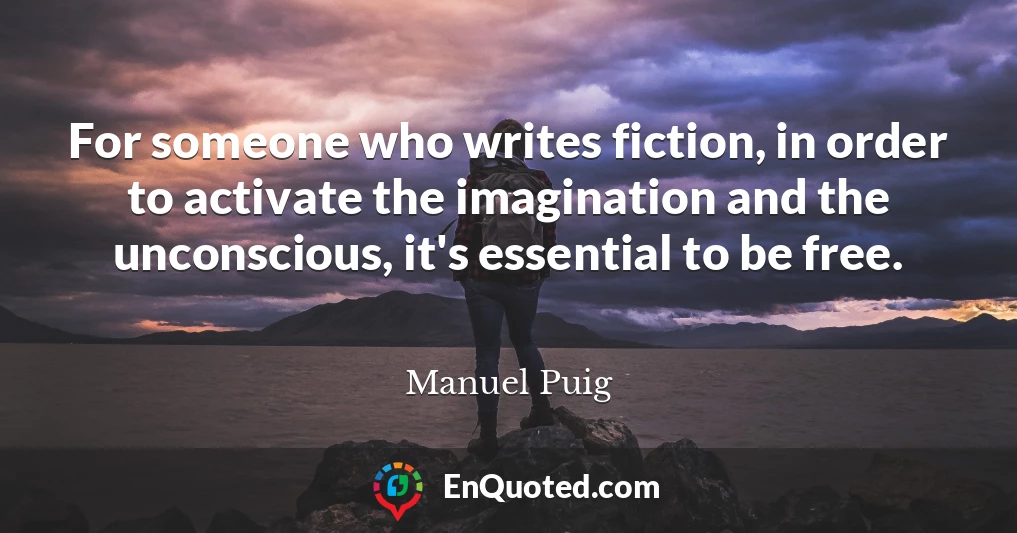 For someone who writes fiction, in order to activate the imagination and the unconscious, it's essential to be free.