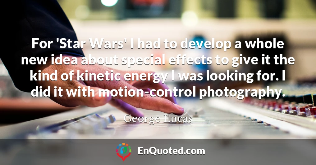 For 'Star Wars' I had to develop a whole new idea about special effects to give it the kind of kinetic energy I was looking for. I did it with motion-control photography.