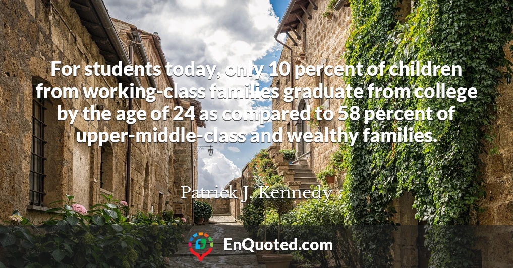 For students today, only 10 percent of children from working-class families graduate from college by the age of 24 as compared to 58 percent of upper-middle-class and wealthy families.