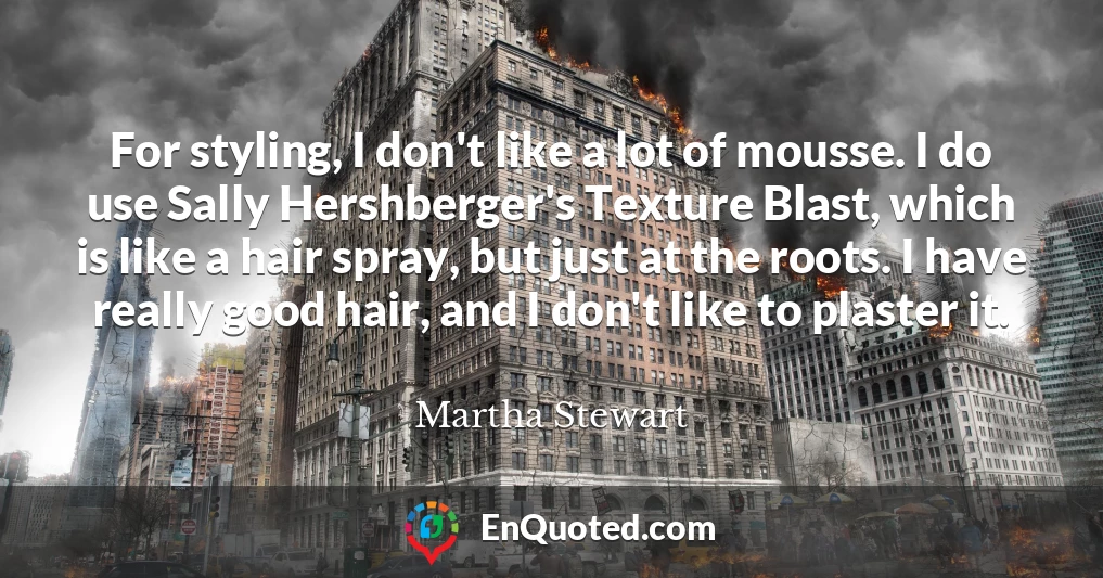 For styling, I don't like a lot of mousse. I do use Sally Hershberger's Texture Blast, which is like a hair spray, but just at the roots. I have really good hair, and I don't like to plaster it.