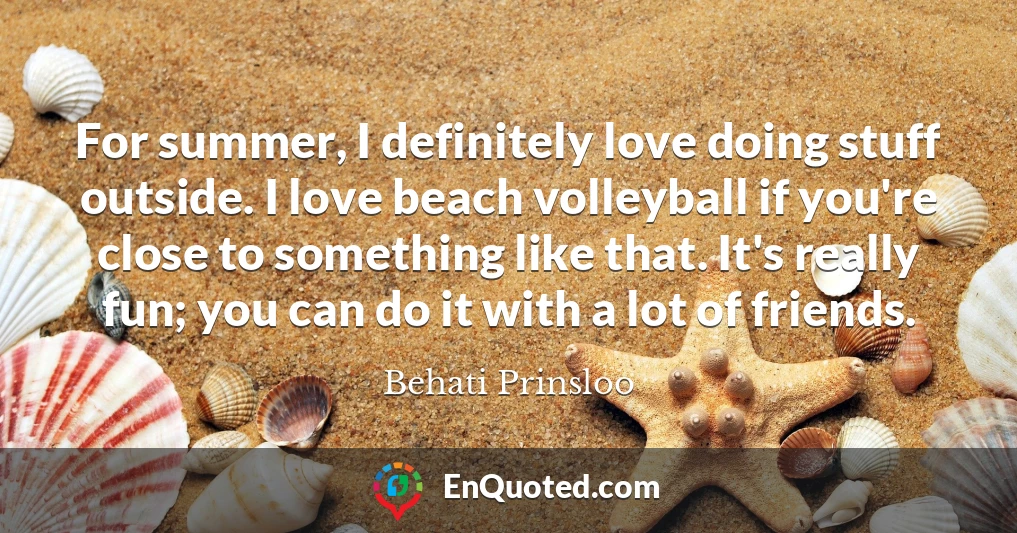 For summer, I definitely love doing stuff outside. I love beach volleyball if you're close to something like that. It's really fun; you can do it with a lot of friends.