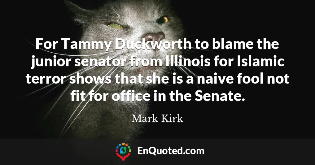 For Tammy Duckworth to blame the junior senator from Illinois for Islamic terror shows that she is a naive fool not fit for office in the Senate.