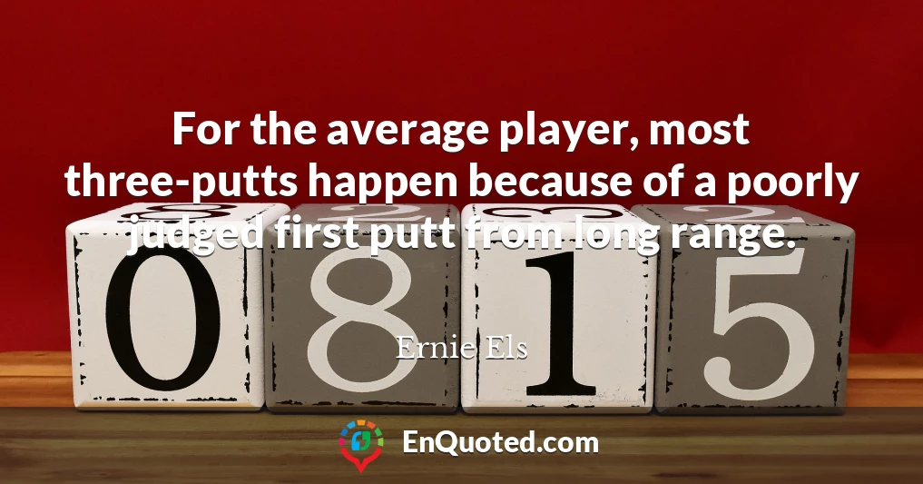 For the average player, most three-putts happen because of a poorly judged first putt from long range.