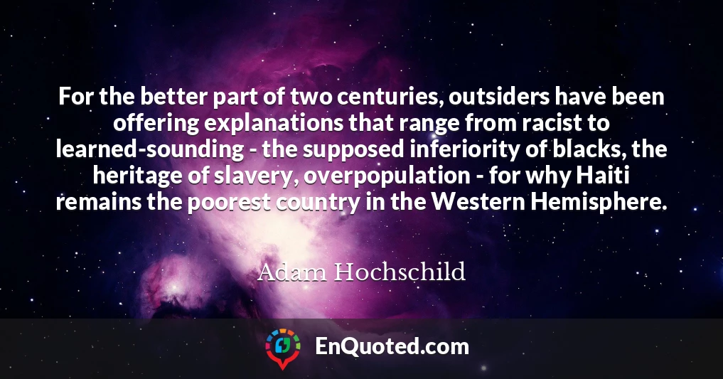 For the better part of two centuries, outsiders have been offering explanations that range from racist to learned-sounding - the supposed inferiority of blacks, the heritage of slavery, overpopulation - for why Haiti remains the poorest country in the Western Hemisphere.