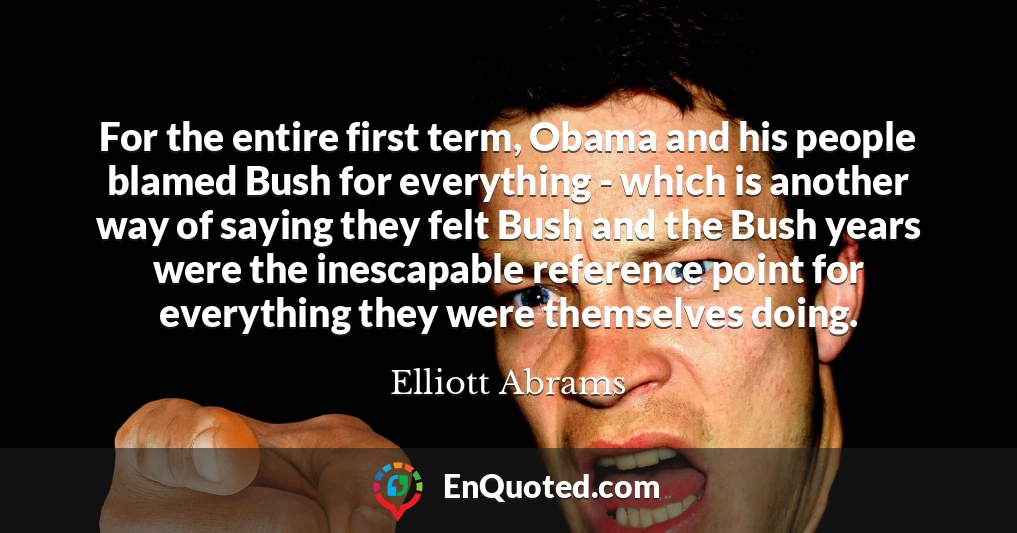 For the entire first term, Obama and his people blamed Bush for everything - which is another way of saying they felt Bush and the Bush years were the inescapable reference point for everything they were themselves doing.