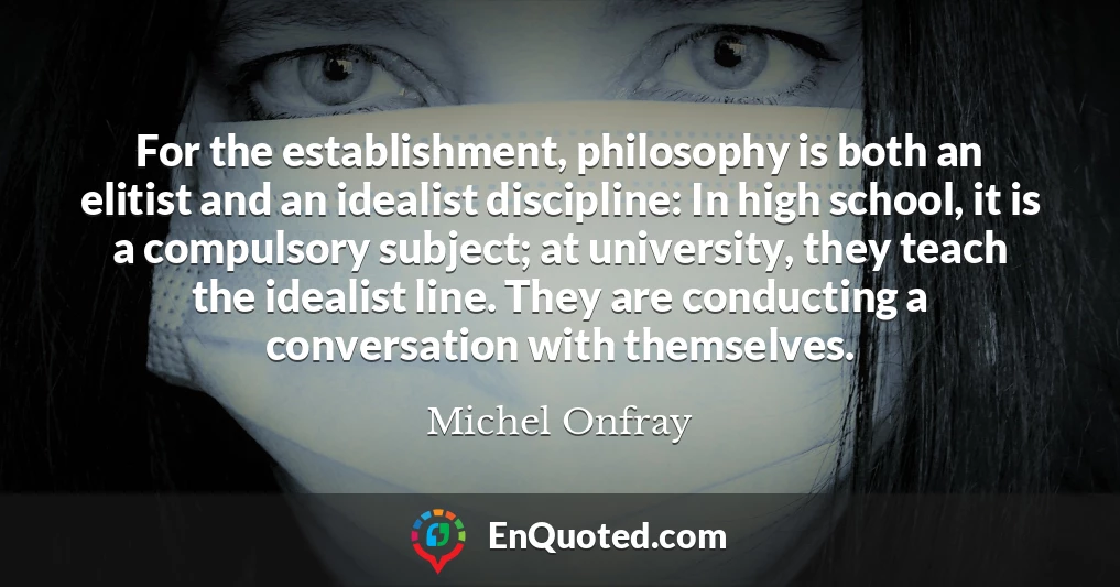 For the establishment, philosophy is both an elitist and an idealist discipline: In high school, it is a compulsory subject; at university, they teach the idealist line. They are conducting a conversation with themselves.