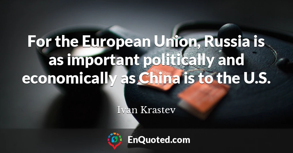 For the European Union, Russia is as important politically and economically as China is to the U.S.