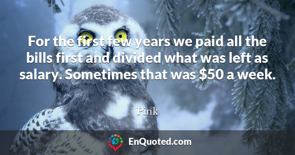 For the first few years we paid all the bills first and divided what was left as salary. Sometimes that was $50 a week.