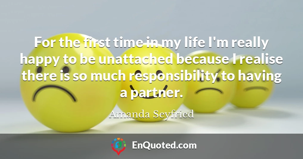 For the first time in my life I'm really happy to be unattached because I realise there is so much responsibility to having a partner.