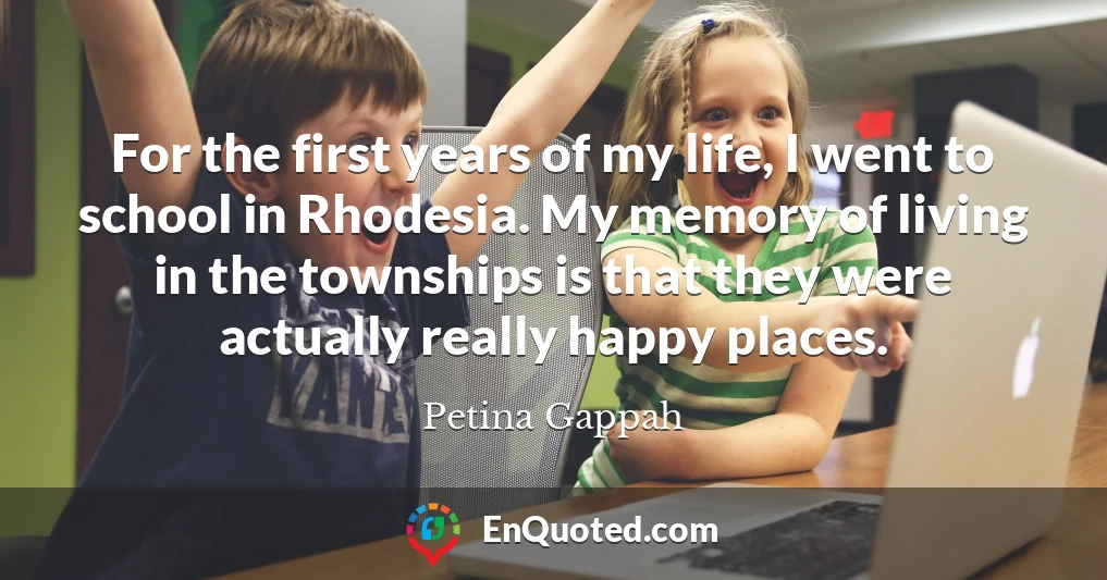 For the first years of my life, I went to school in Rhodesia. My memory of living in the townships is that they were actually really happy places.