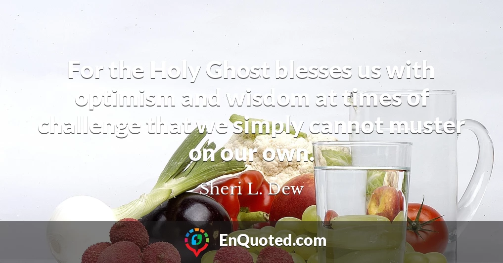 For the Holy Ghost blesses us with optimism and wisdom at times of challenge that we simply cannot muster on our own.