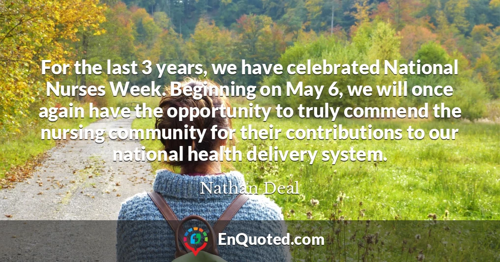 For the last 3 years, we have celebrated National Nurses Week. Beginning on May 6, we will once again have the opportunity to truly commend the nursing community for their contributions to our national health delivery system.