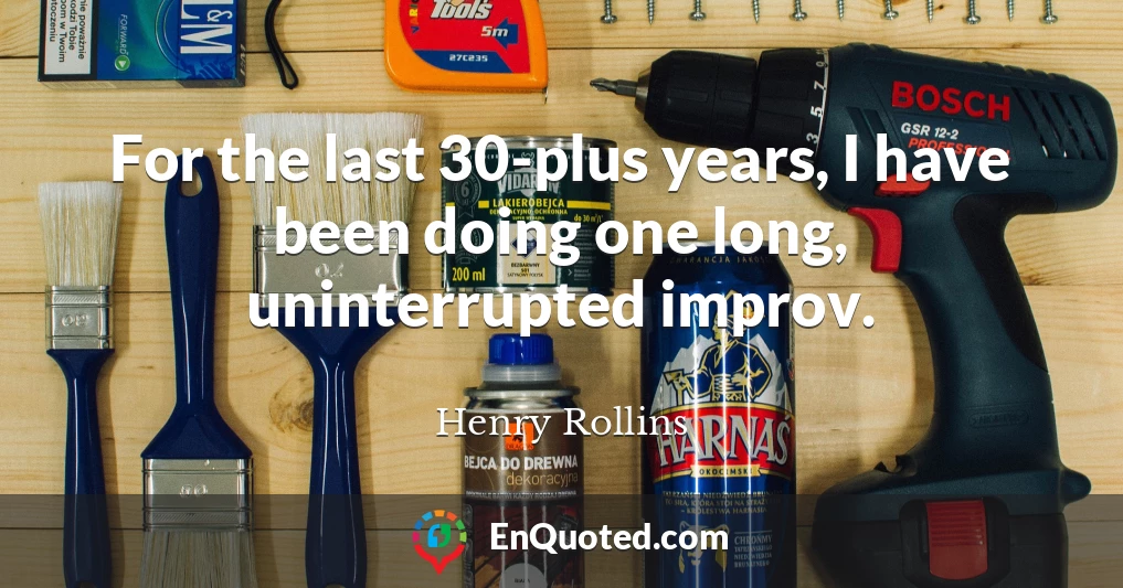 For the last 30-plus years, I have been doing one long, uninterrupted improv.