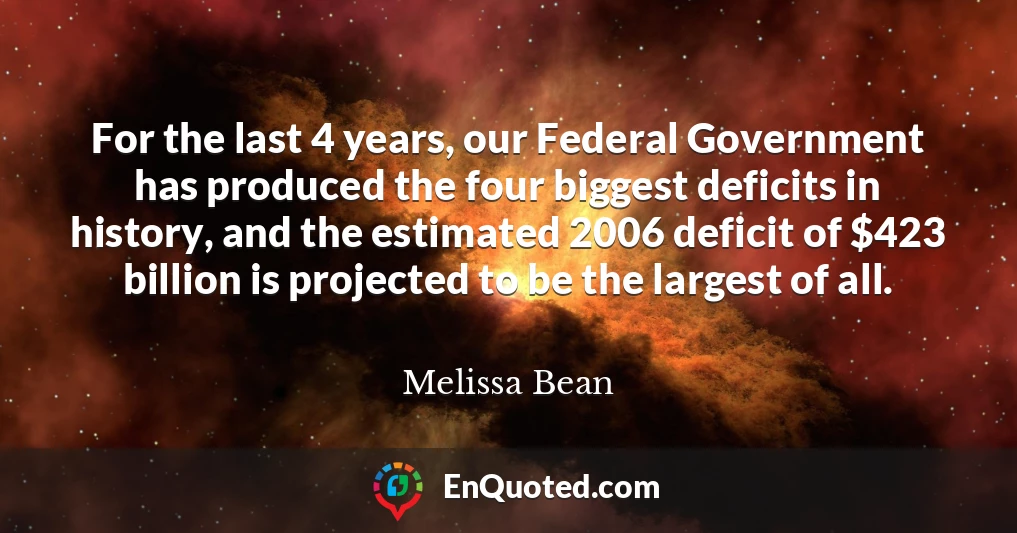 For the last 4 years, our Federal Government has produced the four biggest deficits in history, and the estimated 2006 deficit of $423 billion is projected to be the largest of all.