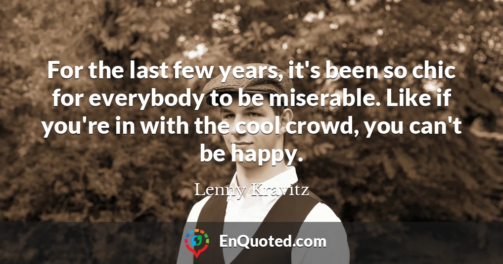 For the last few years, it's been so chic for everybody to be miserable. Like if you're in with the cool crowd, you can't be happy.