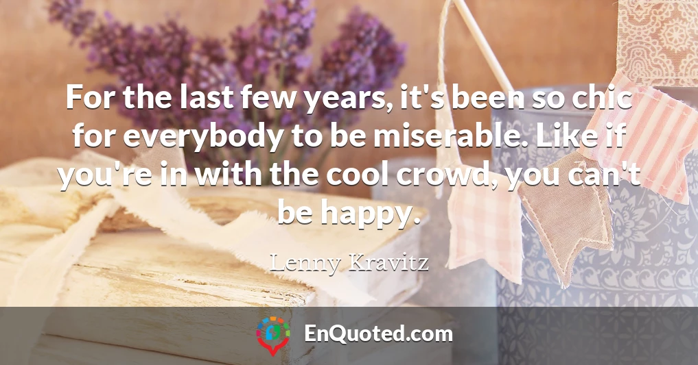 For the last few years, it's been so chic for everybody to be miserable. Like if you're in with the cool crowd, you can't be happy.