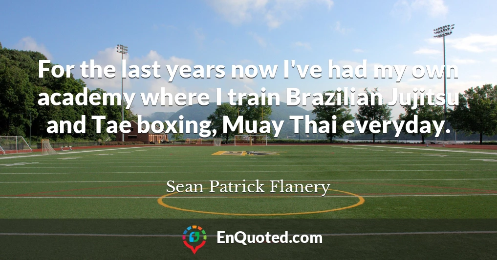 For the last years now I've had my own academy where I train Brazilian Jujitsu and Tae boxing, Muay Thai everyday.