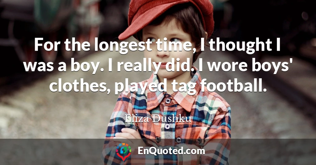 For the longest time, I thought I was a boy. I really did. I wore boys' clothes, played tag football.