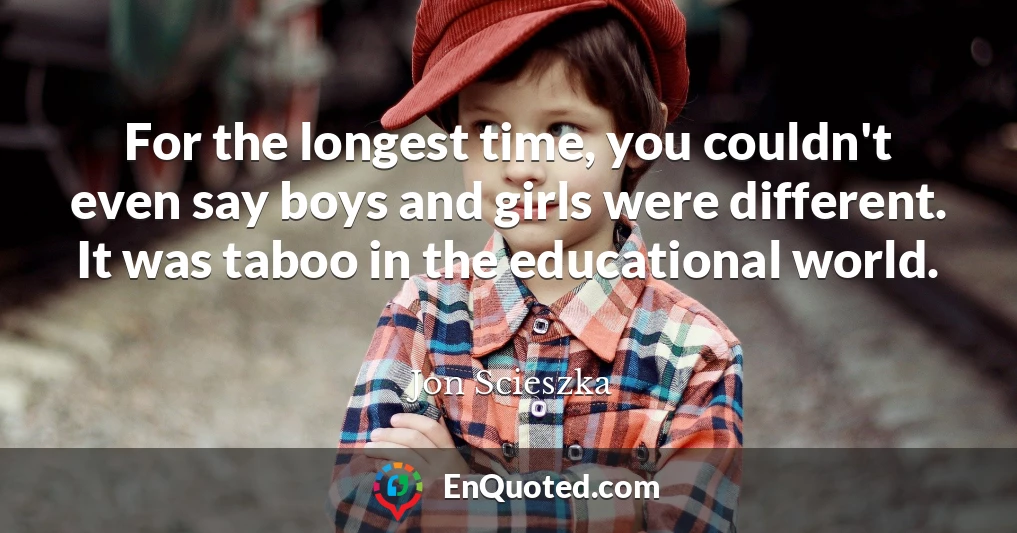 For the longest time, you couldn't even say boys and girls were different. It was taboo in the educational world.