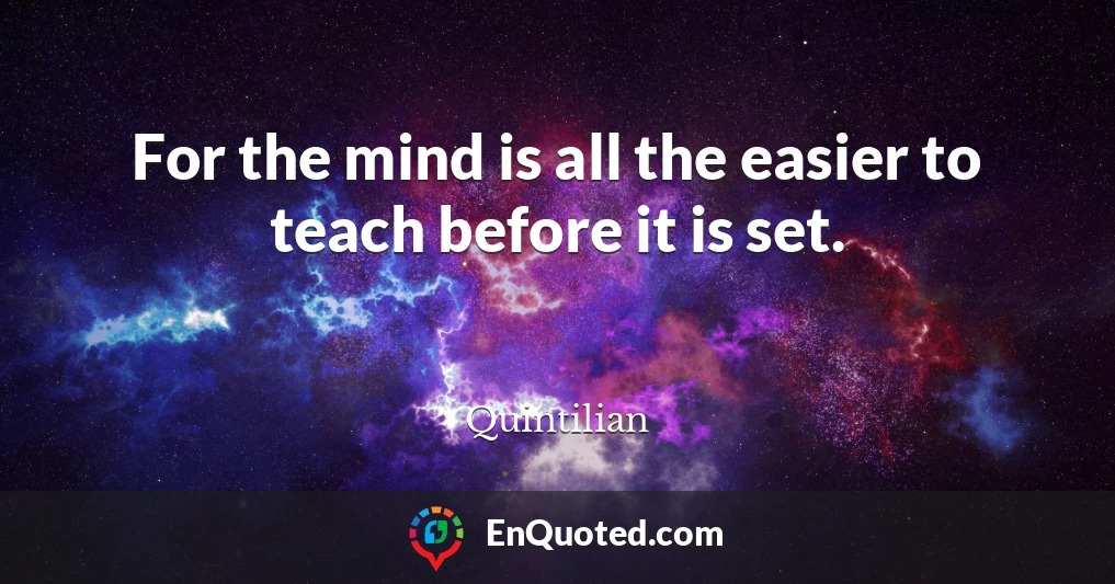 For the mind is all the easier to teach before it is set.