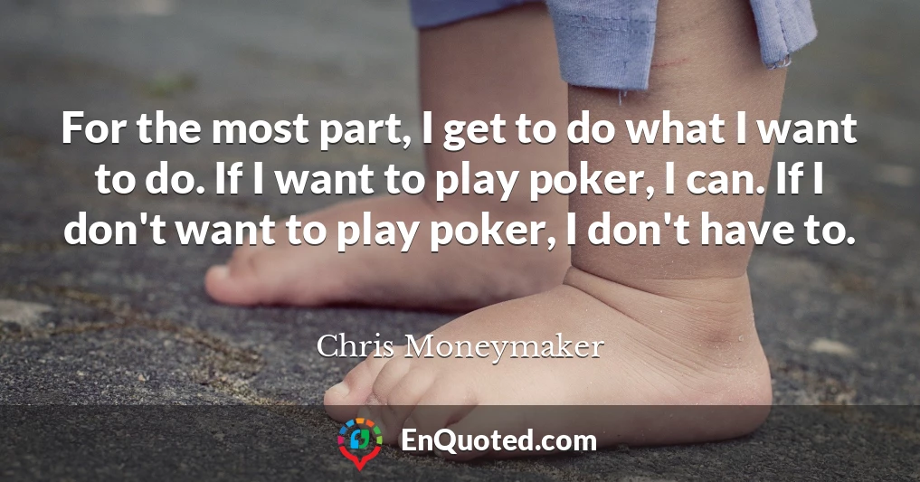For the most part, I get to do what I want to do. If I want to play poker, I can. If I don't want to play poker, I don't have to.