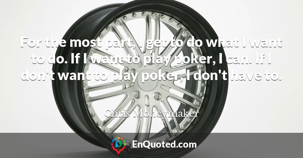 For the most part, I get to do what I want to do. If I want to play poker, I can. If I don't want to play poker, I don't have to.