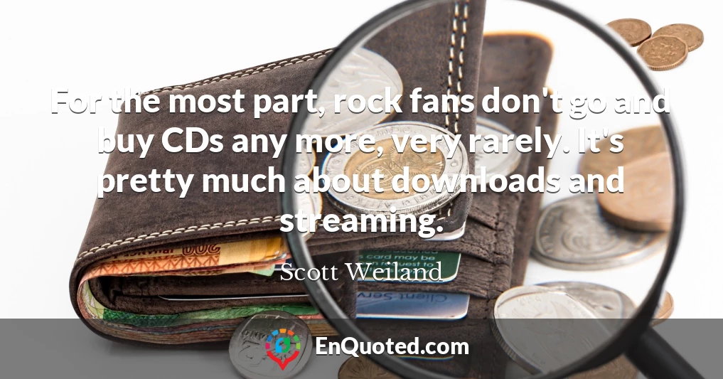 For the most part, rock fans don't go and buy CDs any more, very rarely. It's pretty much about downloads and streaming.