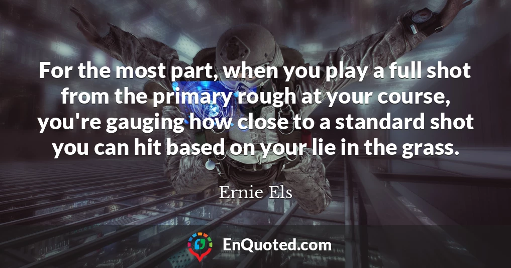 For the most part, when you play a full shot from the primary rough at your course, you're gauging how close to a standard shot you can hit based on your lie in the grass.