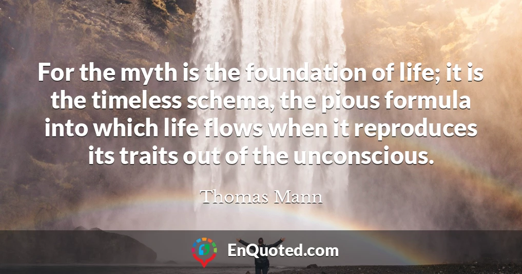 For the myth is the foundation of life; it is the timeless schema, the pious formula into which life flows when it reproduces its traits out of the unconscious.