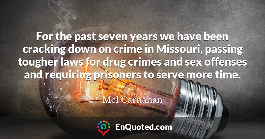 For the past seven years we have been cracking down on crime in Missouri, passing tougher laws for drug crimes and sex offenses and requiring prisoners to serve more time.