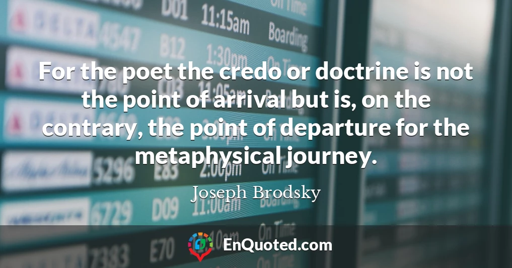 For the poet the credo or doctrine is not the point of arrival but is, on the contrary, the point of departure for the metaphysical journey.