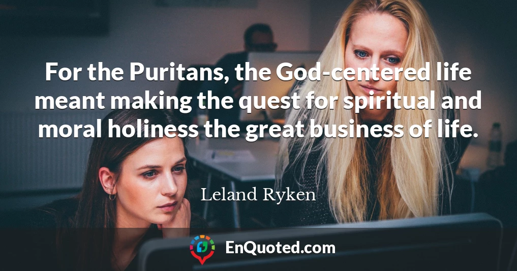 For the Puritans, the God-centered life meant making the quest for spiritual and moral holiness the great business of life.