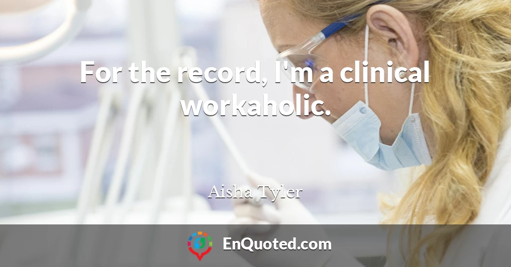 For the record, I'm a clinical workaholic.