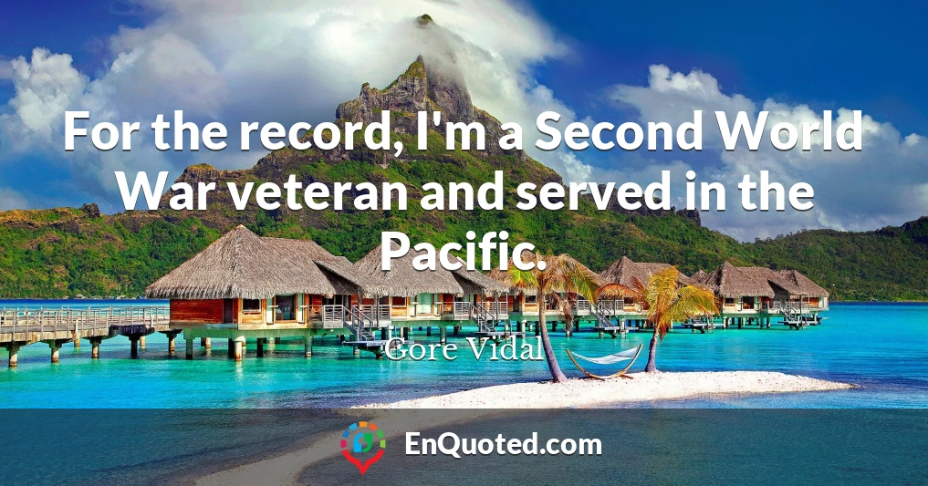 For the record, I'm a Second World War veteran and served in the Pacific.