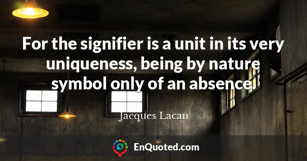 For the signifier is a unit in its very uniqueness, being by nature symbol only of an absence.