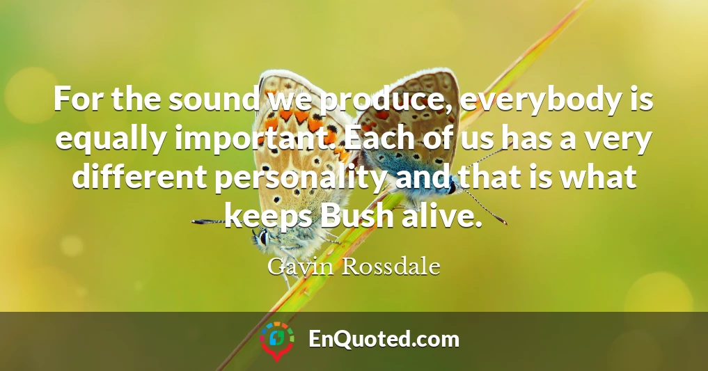 For the sound we produce, everybody is equally important. Each of us has a very different personality and that is what keeps Bush alive.
