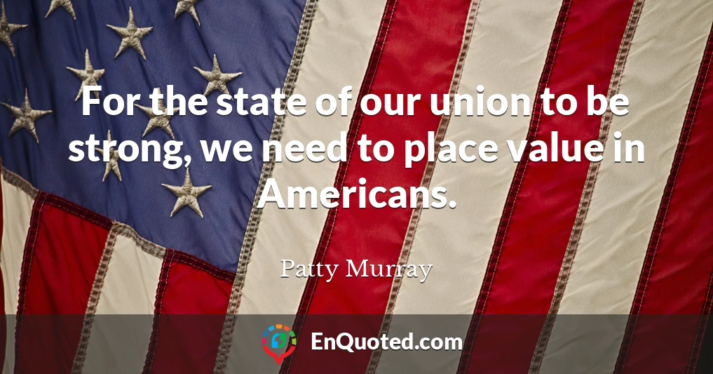 For the state of our union to be strong, we need to place value in Americans.