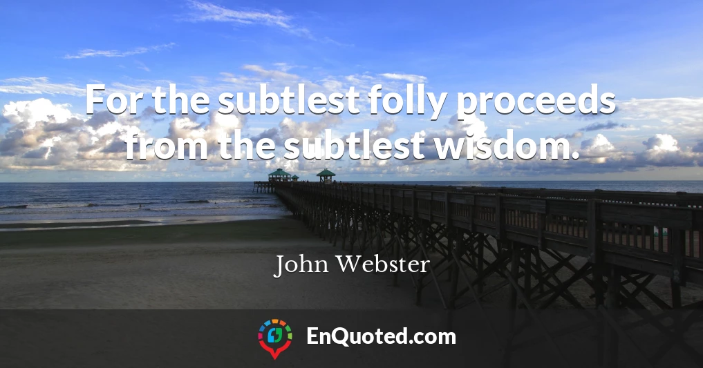 For the subtlest folly proceeds from the subtlest wisdom.
