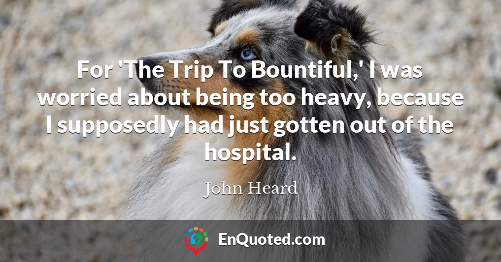 For 'The Trip To Bountiful,' I was worried about being too heavy, because I supposedly had just gotten out of the hospital.