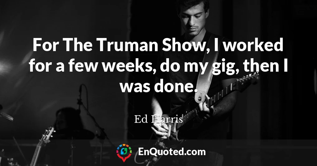 For The Truman Show, I worked for a few weeks, do my gig, then I was done.