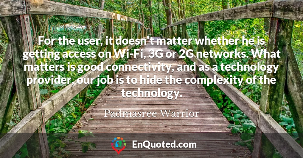 For the user, it doesn't matter whether he is getting access on Wi-Fi, 3G or 2G networks. What matters is good connectivity, and as a technology provider, our job is to hide the complexity of the technology.