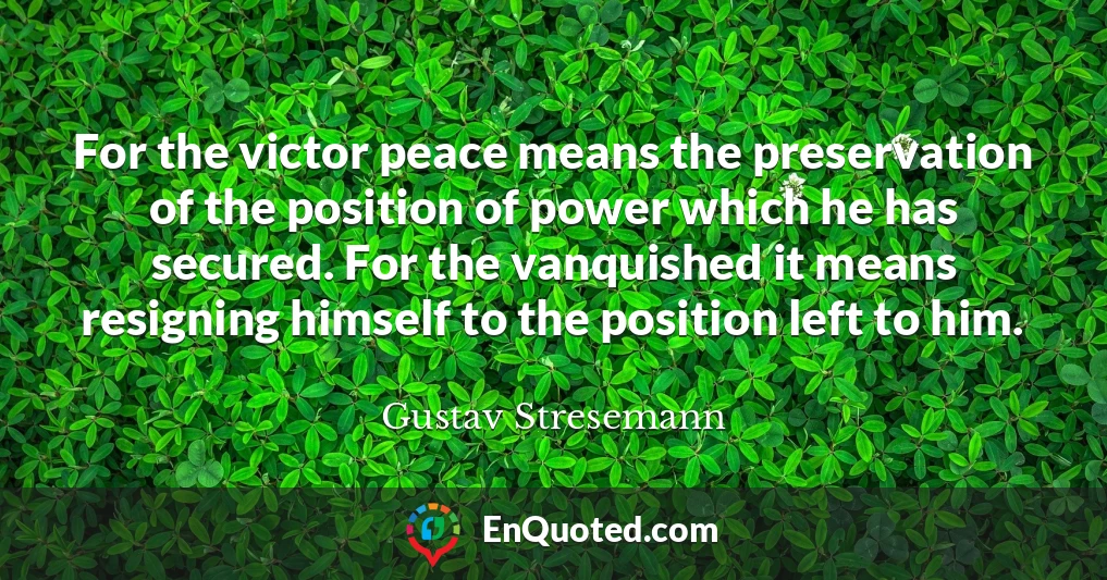 For the victor peace means the preservation of the position of power which he has secured. For the vanquished it means resigning himself to the position left to him.