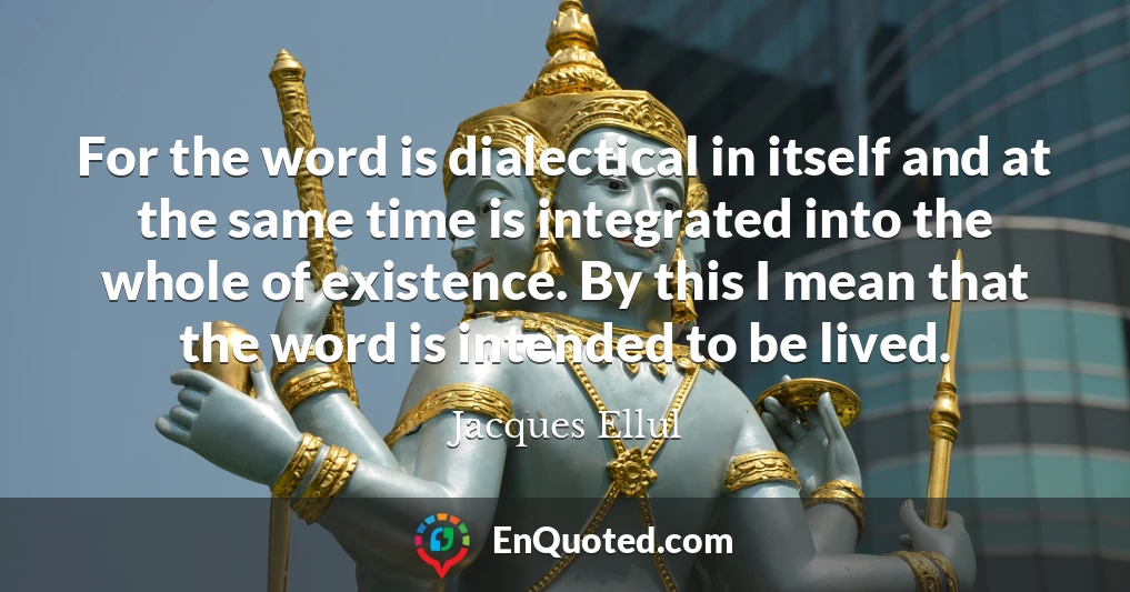 For the word is dialectical in itself and at the same time is integrated into the whole of existence. By this I mean that the word is intended to be lived.