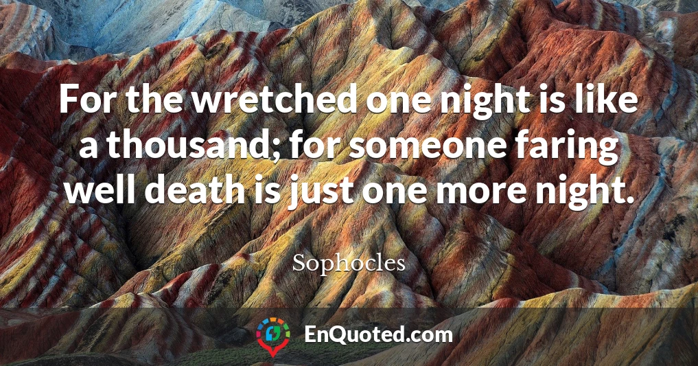 For the wretched one night is like a thousand; for someone faring well death is just one more night.