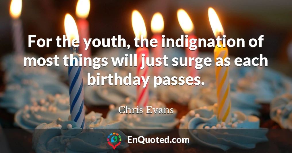 For the youth, the indignation of most things will just surge as each birthday passes.