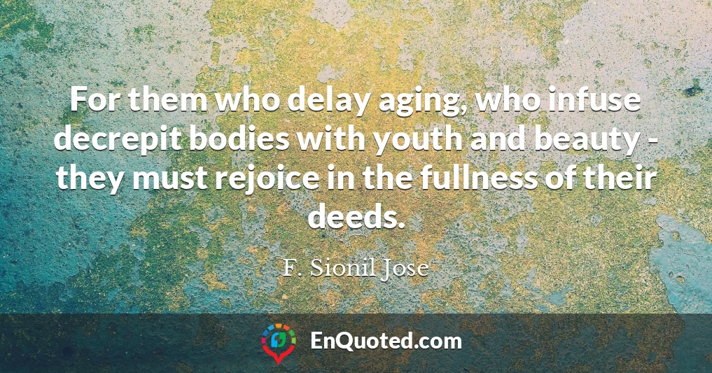 For them who delay aging, who infuse decrepit bodies with youth and beauty - they must rejoice in the fullness of their deeds.