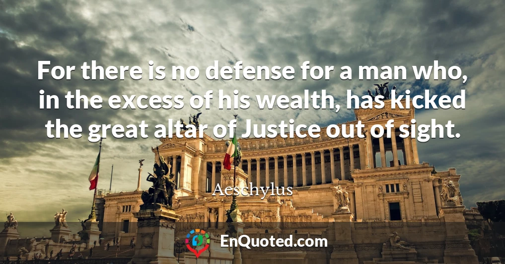 For there is no defense for a man who, in the excess of his wealth, has kicked the great altar of Justice out of sight.